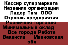 Кассир супермаркета › Название организации ­ Лидер Тим, ООО › Отрасль предприятия ­ Розничная торговля › Минимальный оклад ­ 1 - Все города Работа » Вакансии   . Ивановская обл.